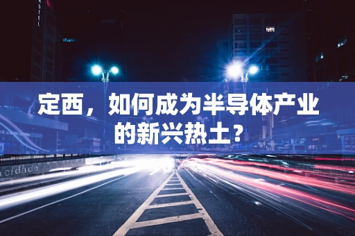 定西，如何成为半导体产业的新兴热土？