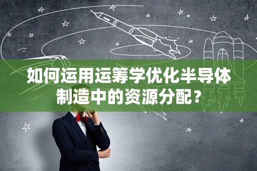 如何运用运筹学优化半导体制造中的资源分配？