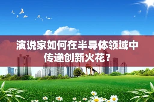 演说家如何在半导体领域中传递创新火花？