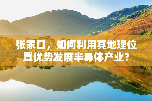 张家口，如何利用其地理位置优势发展半导体产业？