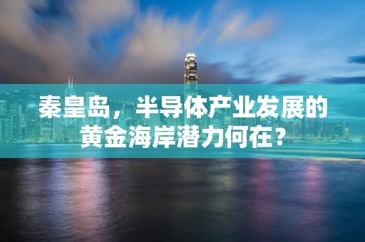 秦皇岛，半导体产业发展的黄金海岸潜力何在？