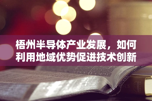 梧州半导体产业发展，如何利用地域优势促进技术创新？