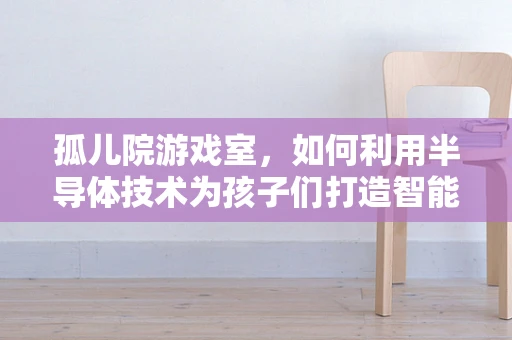 孤儿院游戏室，如何利用半导体技术为孩子们打造智能娱乐空间？