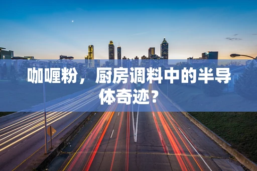 咖喱粉，厨房调料中的半导体奇迹？