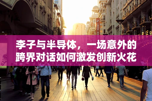 李子与半导体，一场意外的跨界对话如何激发创新火花？