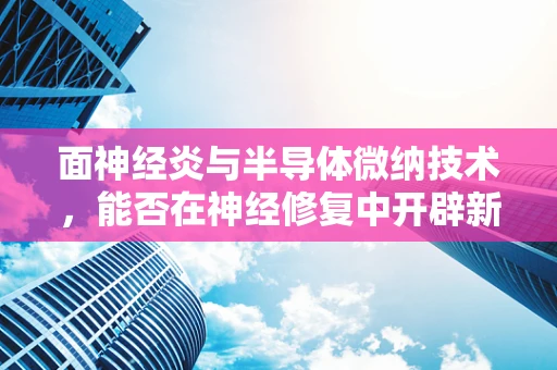 面神经炎与半导体微纳技术，能否在神经修复中开辟新路径？