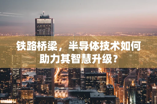 铁路桥梁，半导体技术如何助力其智慧升级？