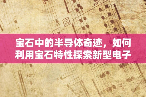 宝石中的半导体奇迹，如何利用宝石特性探索新型电子材料？
