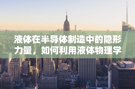 液体在半导体制造中的隐形力量，如何利用液体物理学优化工艺？