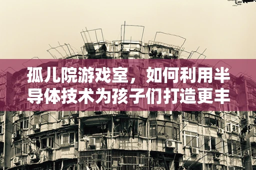孤儿院游戏室，如何利用半导体技术为孩子们打造更丰富的娱乐体验？