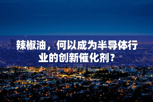 辣椒油，何以成为半导体行业的创新催化剂？
