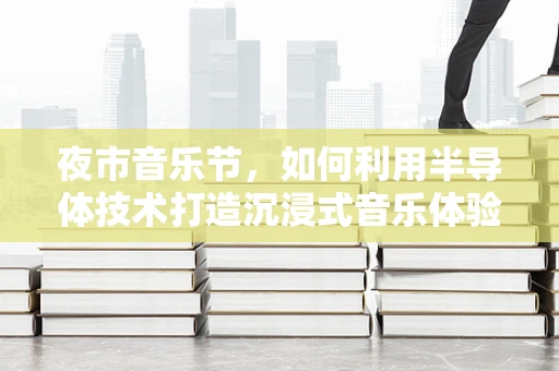 夜市音乐节，如何利用半导体技术打造沉浸式音乐体验？