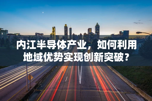 内江半导体产业，如何利用地域优势实现创新突破？