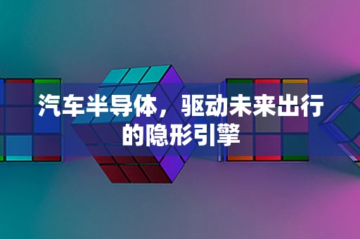 汽车半导体，驱动未来出行的隐形引擎
