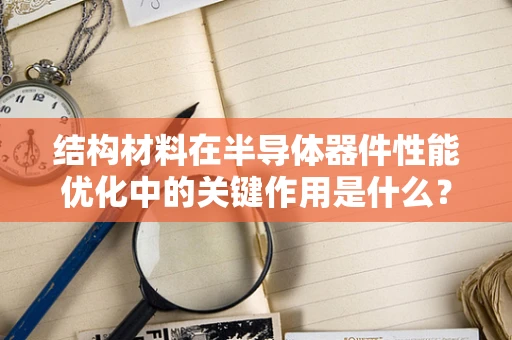 结构材料在半导体器件性能优化中的关键作用是什么？