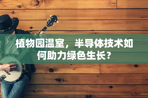 植物园温室，半导体技术如何助力绿色生长？