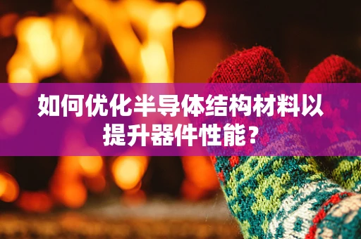 如何优化半导体结构材料以提升器件性能？