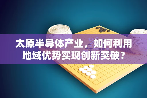 太原半导体产业，如何利用地域优势实现创新突破？