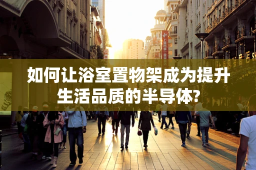 如何让浴室置物架成为提升生活品质的半导体?