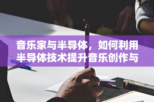 音乐家与半导体，如何利用半导体技术提升音乐创作与演奏的体验？