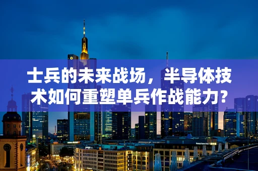 士兵的未来战场，半导体技术如何重塑单兵作战能力？
