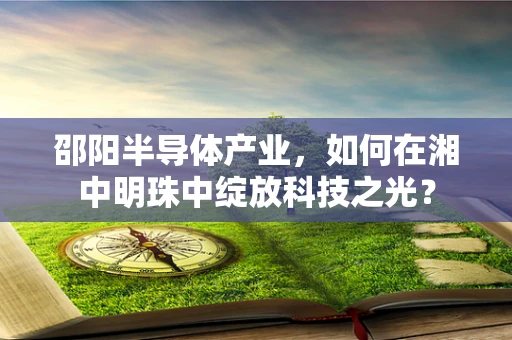 邵阳半导体产业，如何在湘中明珠中绽放科技之光？