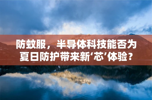 防蚊服，半导体科技能否为夏日防护带来新‘芯’体验？