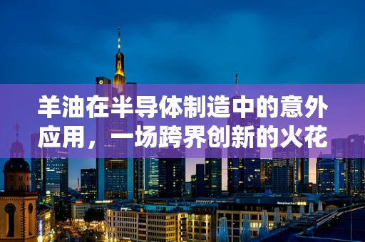 羊油在半导体制造中的意外应用，一场跨界创新的火花？