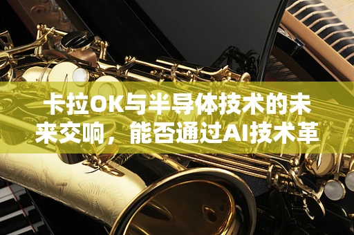 卡拉OK与半导体技术的未来交响，能否通过AI技术革新娱乐体验？