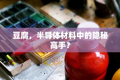 豆腐，半导体材料中的隐秘高手？