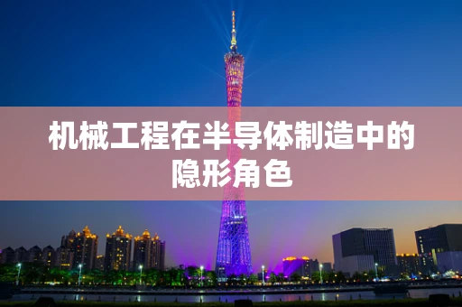 机械工程在半导体制造中的隐形角色