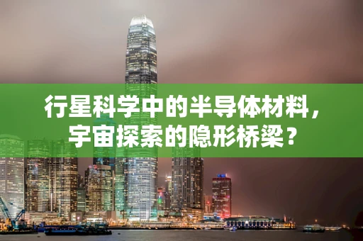行星科学中的半导体材料，宇宙探索的隐形桥梁？