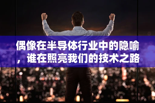 偶像在半导体行业中的隐喻，谁在照亮我们的技术之路？