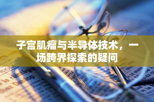 子宫肌瘤与半导体技术，一场跨界探索的疑问