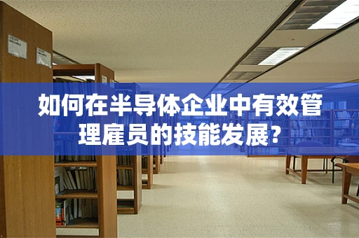 如何在半导体企业中有效管理雇员的技能发展？