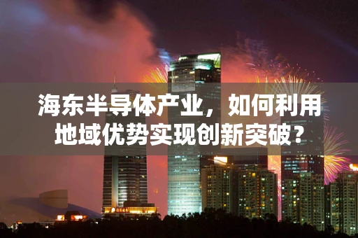 海东半导体产业，如何利用地域优势实现创新突破？