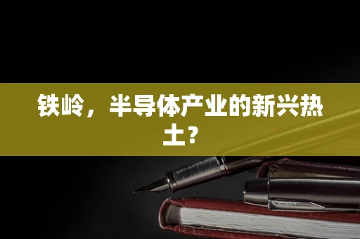 铁岭，半导体产业的新兴热土？
