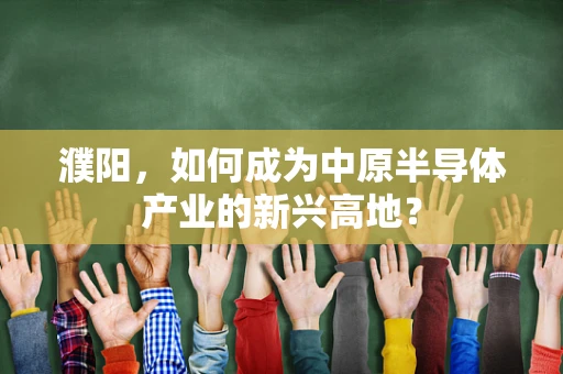 濮阳，如何成为中原半导体产业的新兴高地？