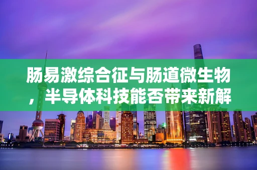 肠易激综合征与肠道微生物，半导体科技能否带来新解？