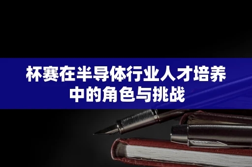 杯赛在半导体行业人才培养中的角色与挑战