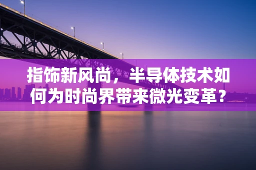 指饰新风尚，半导体技术如何为时尚界带来微光变革？