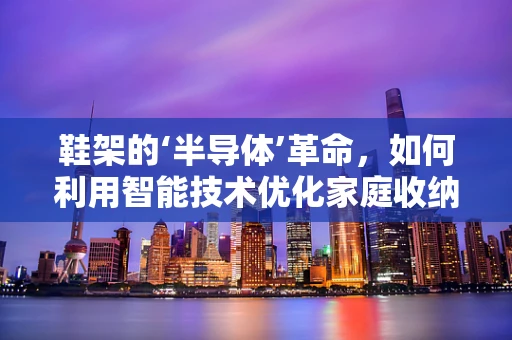 鞋架的‘半导体’革命，如何利用智能技术优化家庭收纳？