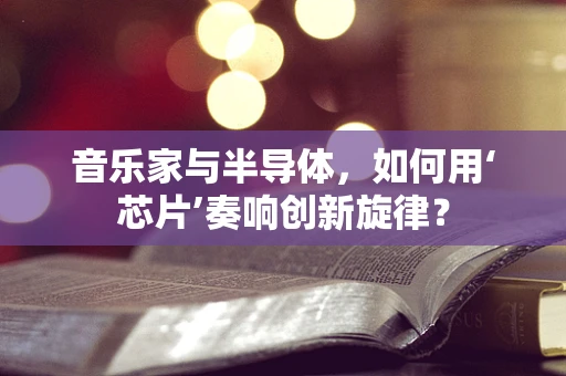 音乐家与半导体，如何用‘芯片’奏响创新旋律？