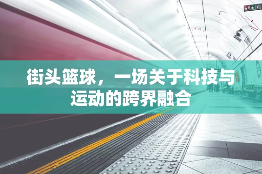 街头篮球，一场关于科技与运动的跨界融合
