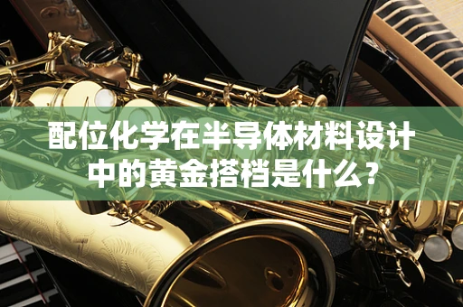配位化学在半导体材料设计中的黄金搭档是什么？