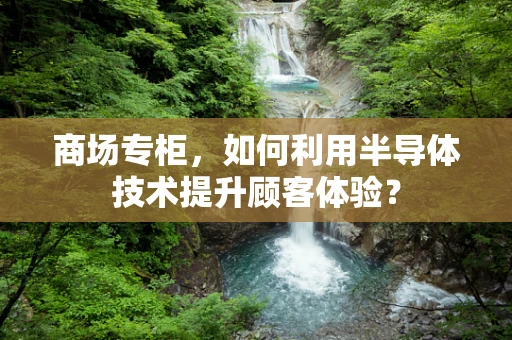 商场专柜，如何利用半导体技术提升顾客体验？