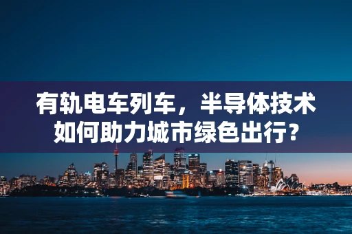 有轨电车列车，半导体技术如何助力城市绿色出行？