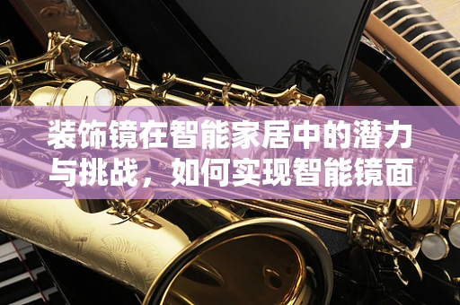 装饰镜在智能家居中的潜力与挑战，如何实现智能镜面与家居环境的和谐共生？