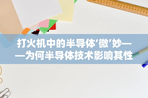 打火机中的半导体‘微’妙——为何半导体技术影响其性能与安全？