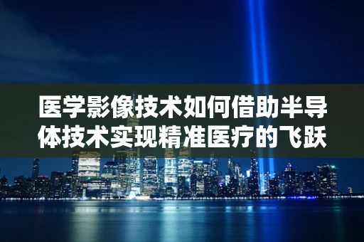 医学影像技术如何借助半导体技术实现精准医疗的飞跃？